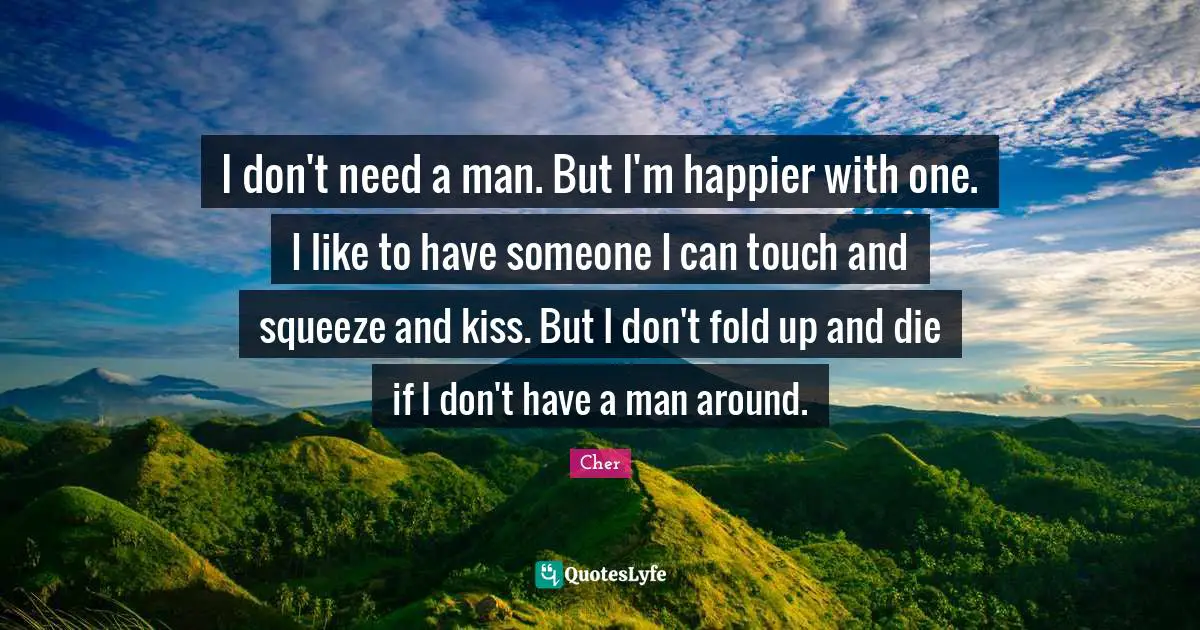 Cher Quotes: "I don't need a man. But I'm happier with one. I like to have someone I can touch and squeeze and kiss. But I don't fold up and die if I don't have a man around."