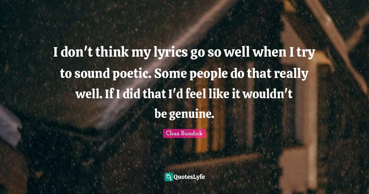 I don't think my lyrics go so well when I try to sound poetic. Some people do that really well. If I did that I'd feel like it wouldn't be genuine.