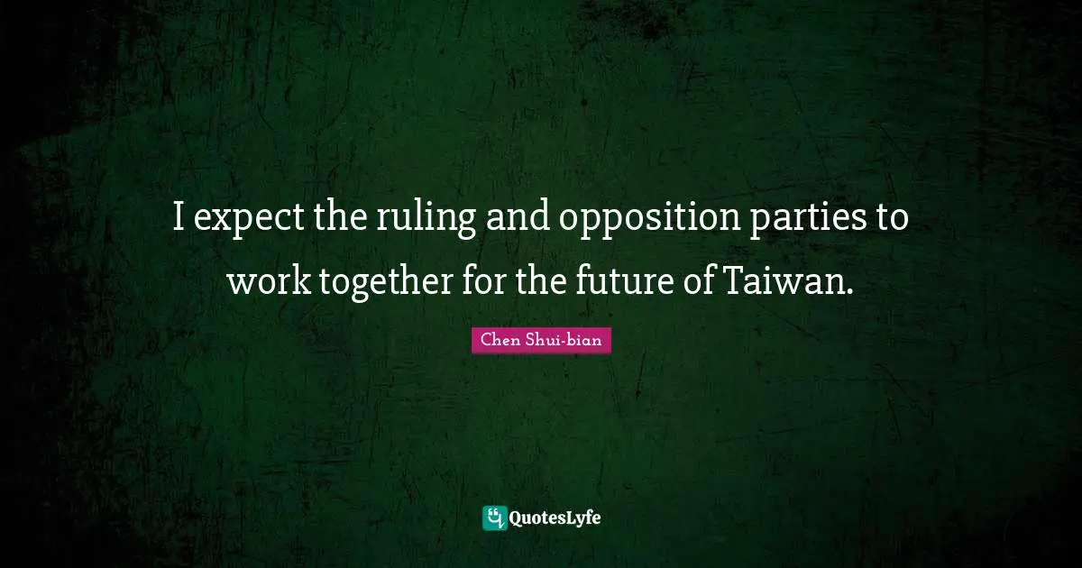Chen Shui-bian Quotes: "I expect the ruling and opposition parties to work together for the future of Taiwan."