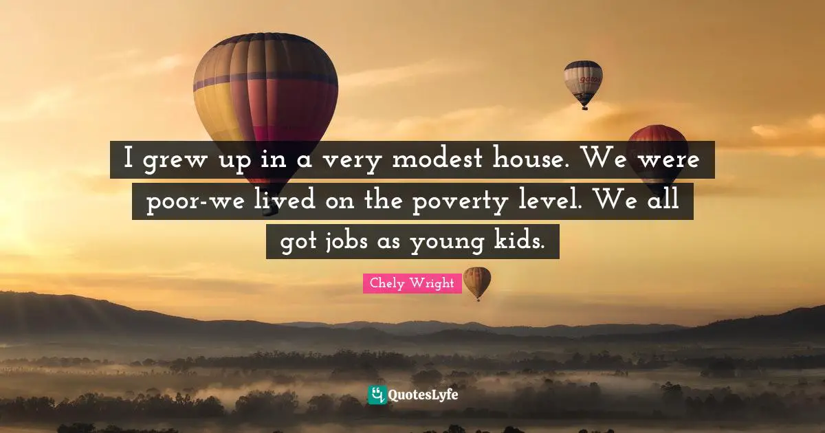 I grew up in a very modest house. We were poor-we lived on the poverty level. We all got jobs as young kids.