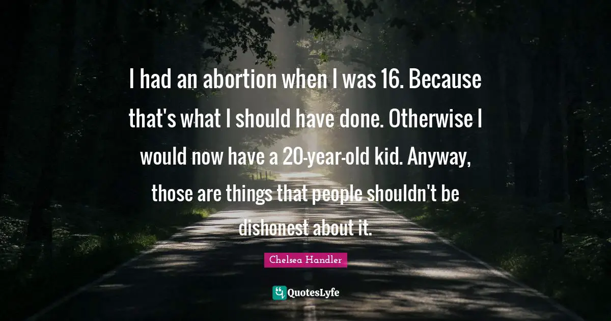 I had an abortion when I was 16. Because that's what I should have done. Otherwise I would now have a 20-year-old kid. Anyway, those are things that people shouldn't be dishonest about it.