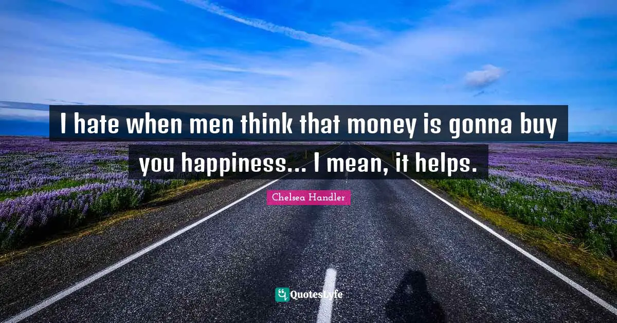 I hate when men think that money is gonna buy you happiness... I mean, it helps.