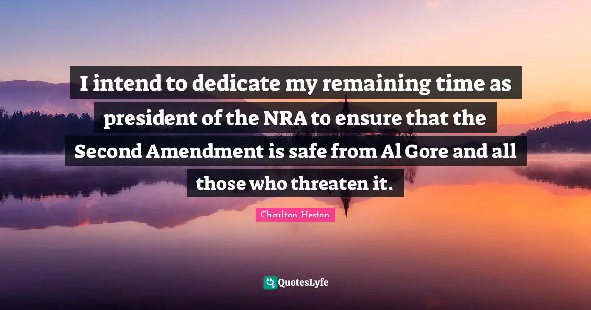 Charlton Heston Quotes: "I intend to dedicate my remaining time as president of the NRA to ensure that the Second Amendment is safe from Al Gore and all those who threaten it."
