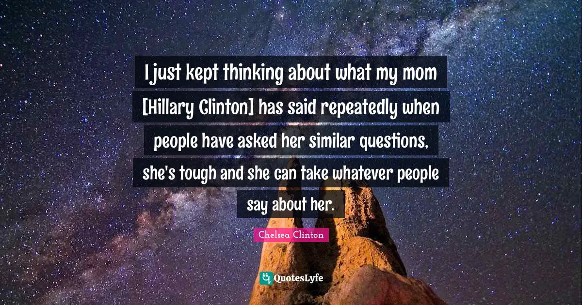 I just kept thinking about what my mom [Hillary Clinton] has said repeatedly when people have asked her similar questions, she's tough and she can take whatever people say about her.