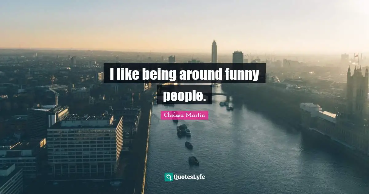 I like being around funny people.