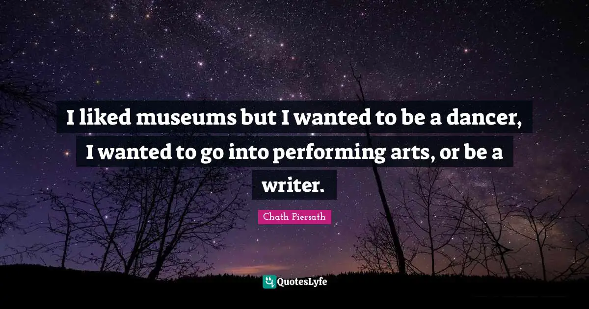 I liked museums but I wanted to be a dancer, I wanted to go into performing arts, or be a writer.