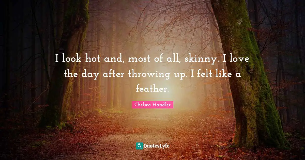 I look hot and, most of all, skinny. I love the day after throwing up. I felt like a feather.