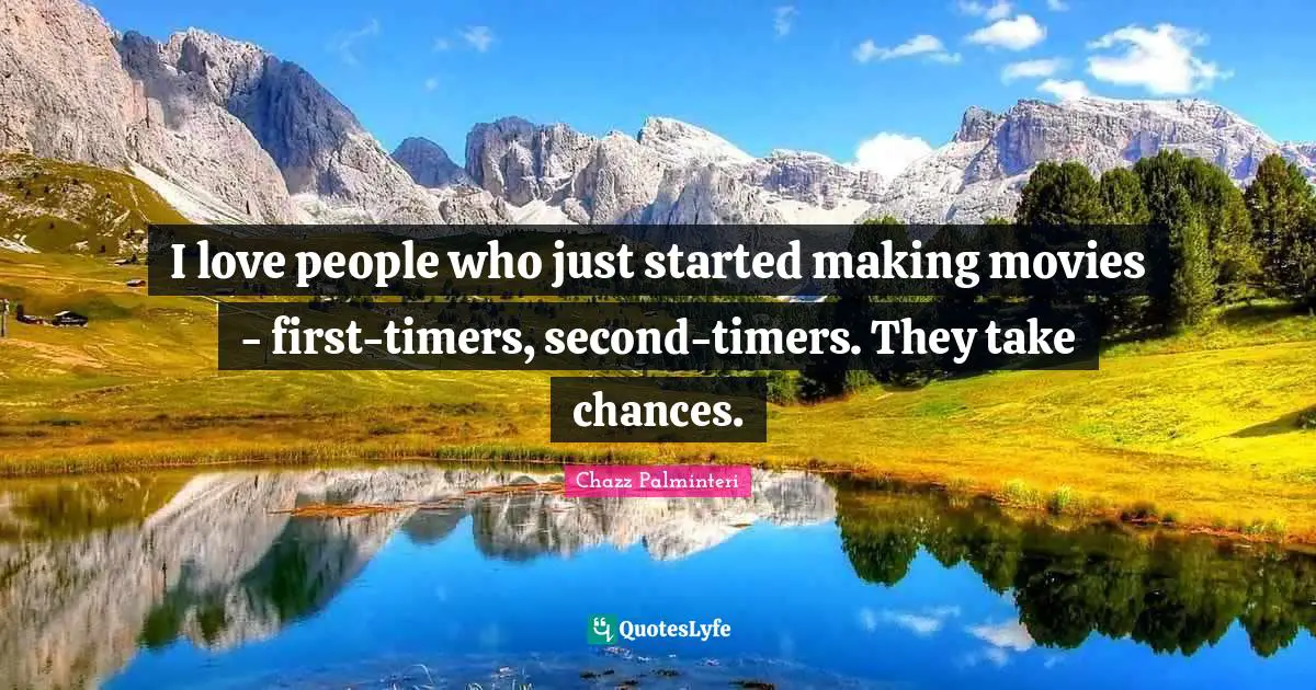 I love people who just started making movies - first-timers, second-timers. They take chances.