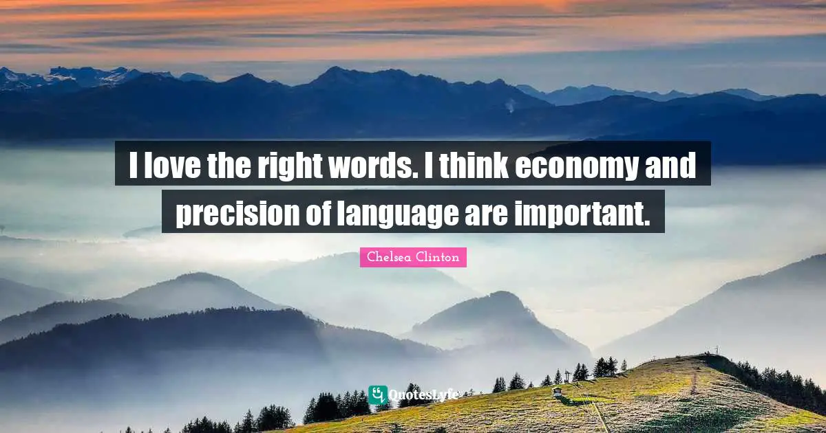 I love the right words. I think economy and precision of language are important.