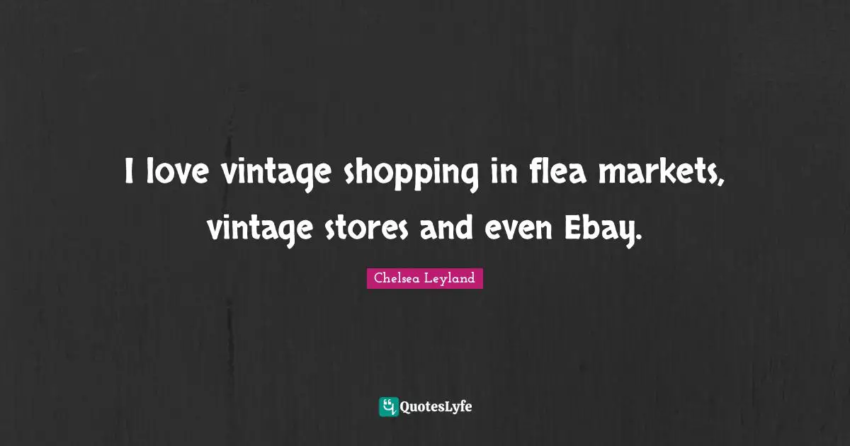 Flea Quotes: "I love vintage shopping in flea markets, vintage stores and even Ebay."