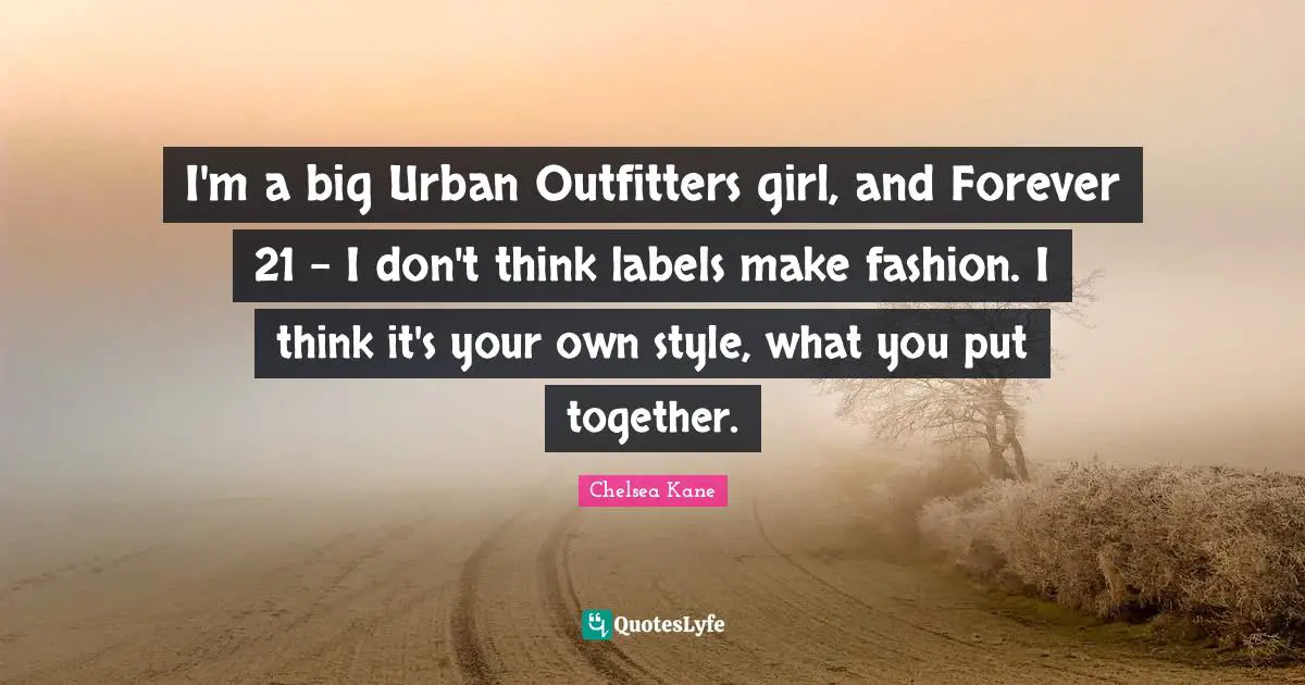 I'm a big Urban Outfitters girl, and Forever 21 - I don't think labels make fashion. I think it's your own style, what you put together.