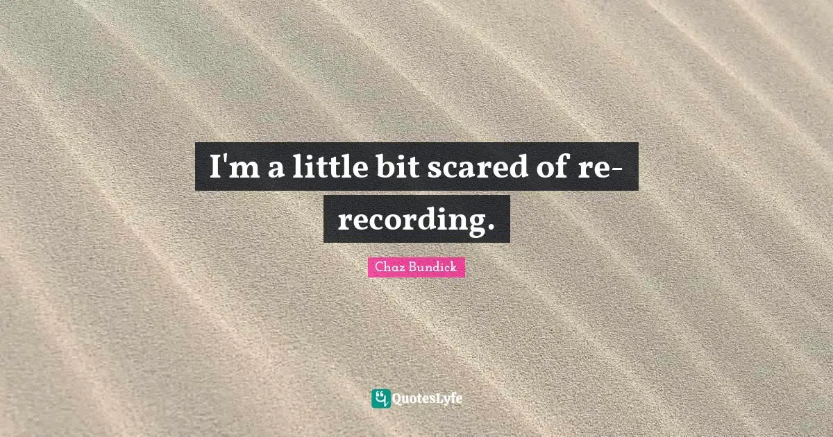 I'm a little bit scared of re-recording.