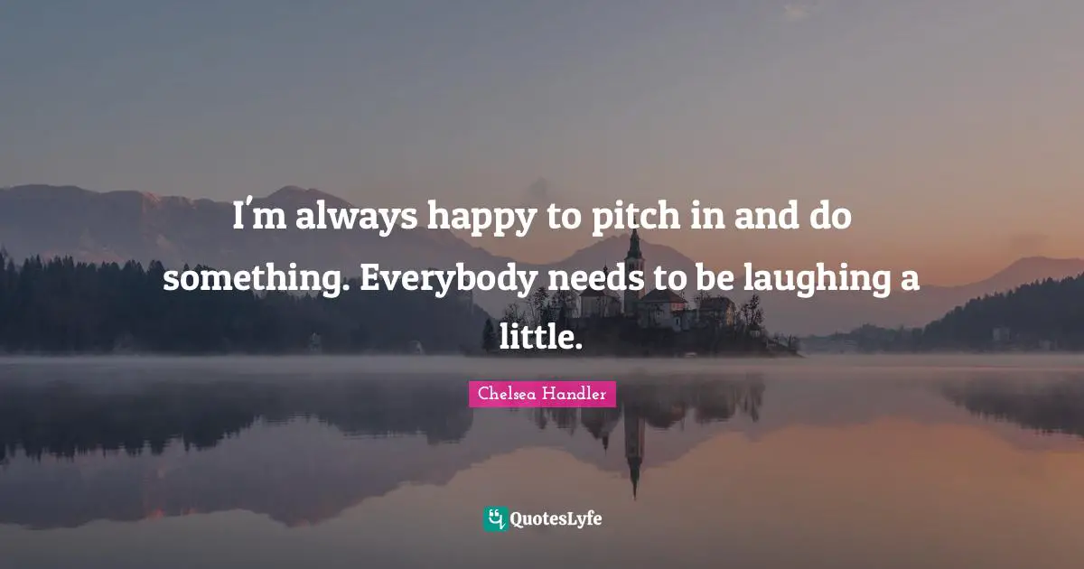 I'm always happy to pitch in and do something. Everybody needs to be laughing a little.