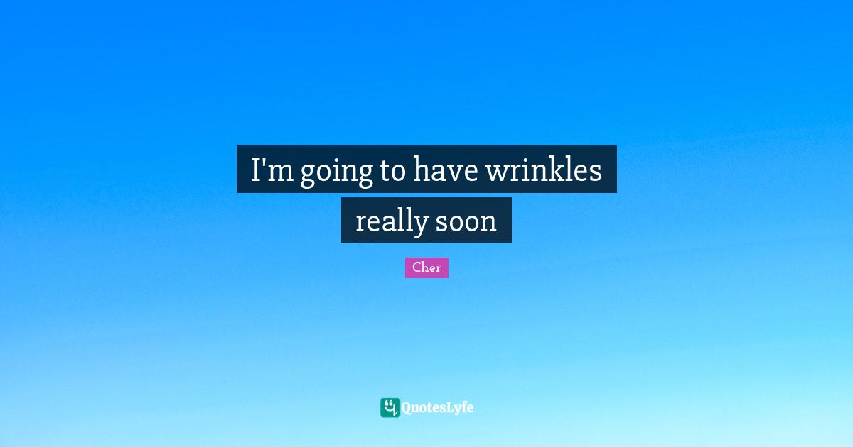 I'm going to have wrinkles really soon
