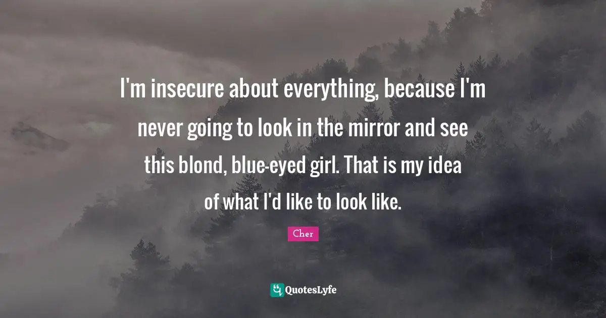 Cher Quotes: "I'm insecure about everything, because I'm never going to look in the mirror and see this blond, blue-eyed girl. That is my idea of what I'd like to look like."