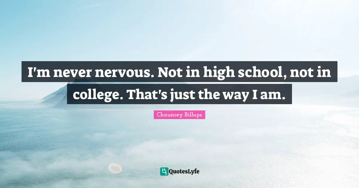 I'm never nervous. Not in high school, not in college. That's just the way I am.