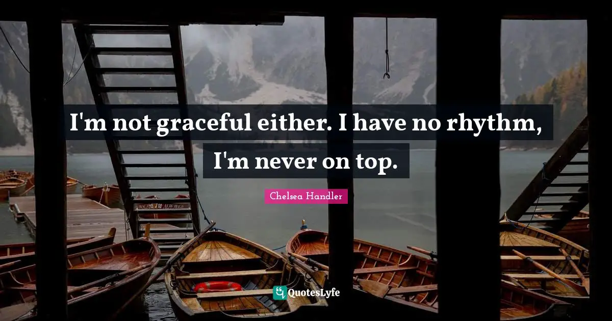 I'm not graceful either. I have no rhythm, I'm never on top.