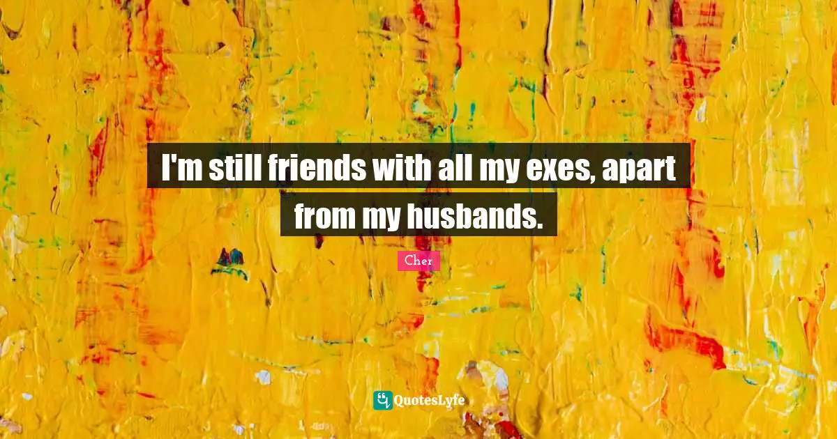 I'm still friends with all my exes, apart from my husbands.