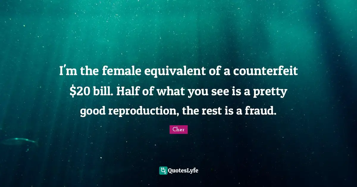 Cher Quotes: "I'm the female equivalent of a counterfeit $20 bill. Half of what you see is a pretty good reproduction, the rest is a fraud."