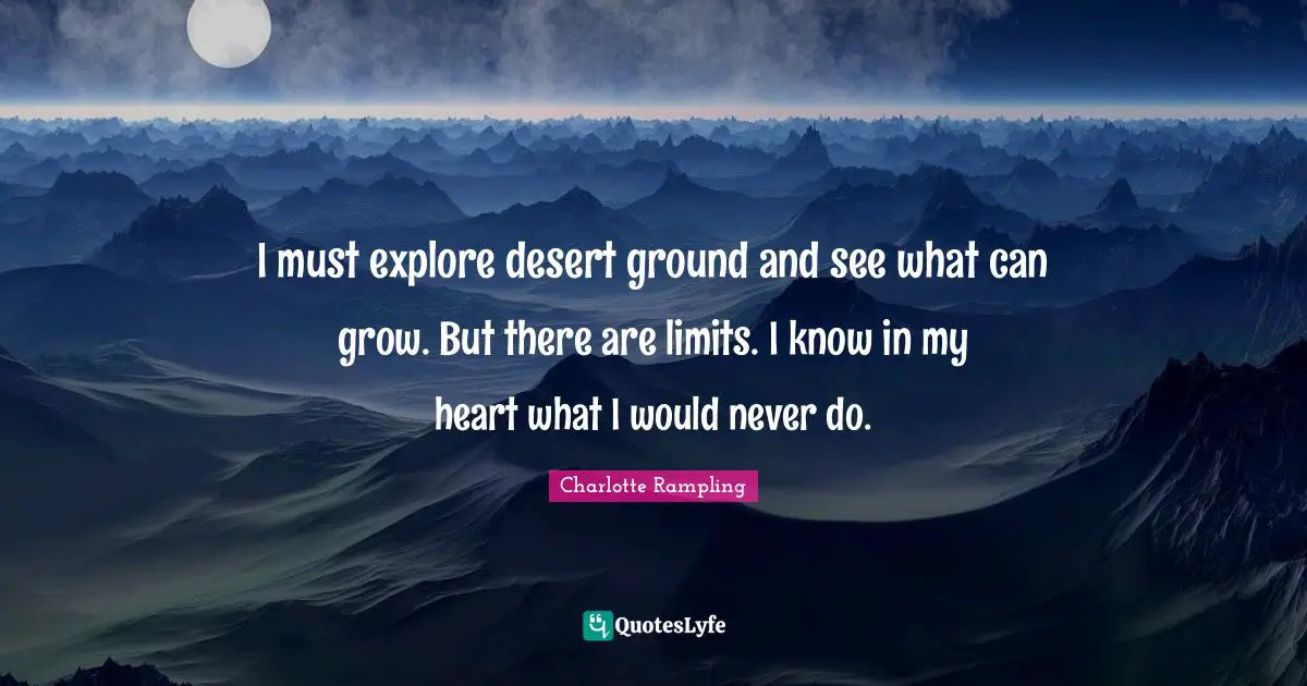 Charlotte Rampling Quotes: "I must explore desert ground and see what can grow. But there are limits. I know in my heart what I would never do."