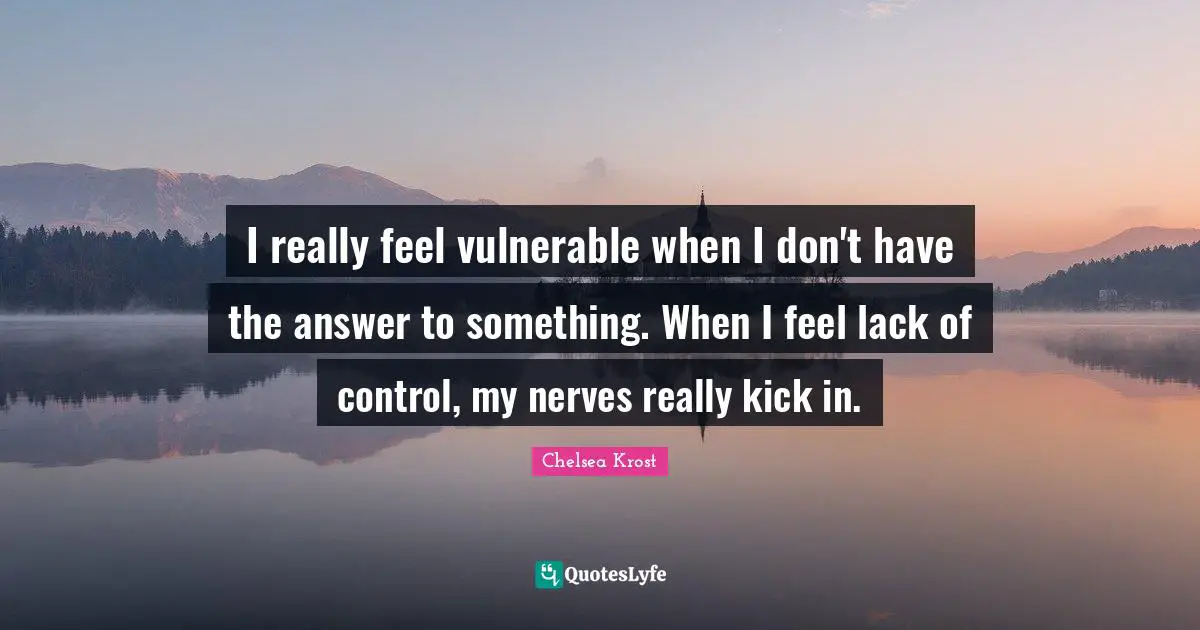 Lack Of Control Quotes: "I really feel vulnerable when I don't have the answer to something. When I feel lack of control, my nerves really kick in."