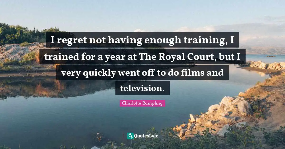 Charlotte Rampling Quotes: "I regret not having enough training, I trained for a year at The Royal Court, but I very quickly went off to do films and television."