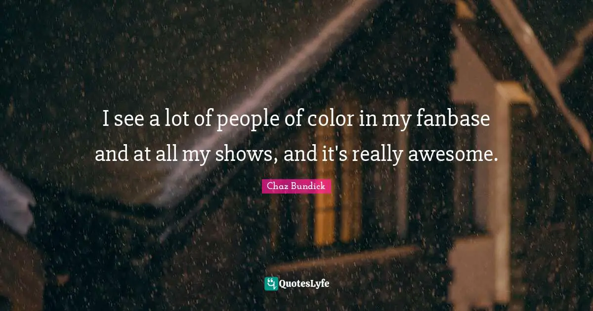 I see a lot of people of color in my fanbase and at all my shows, and it's really awesome.