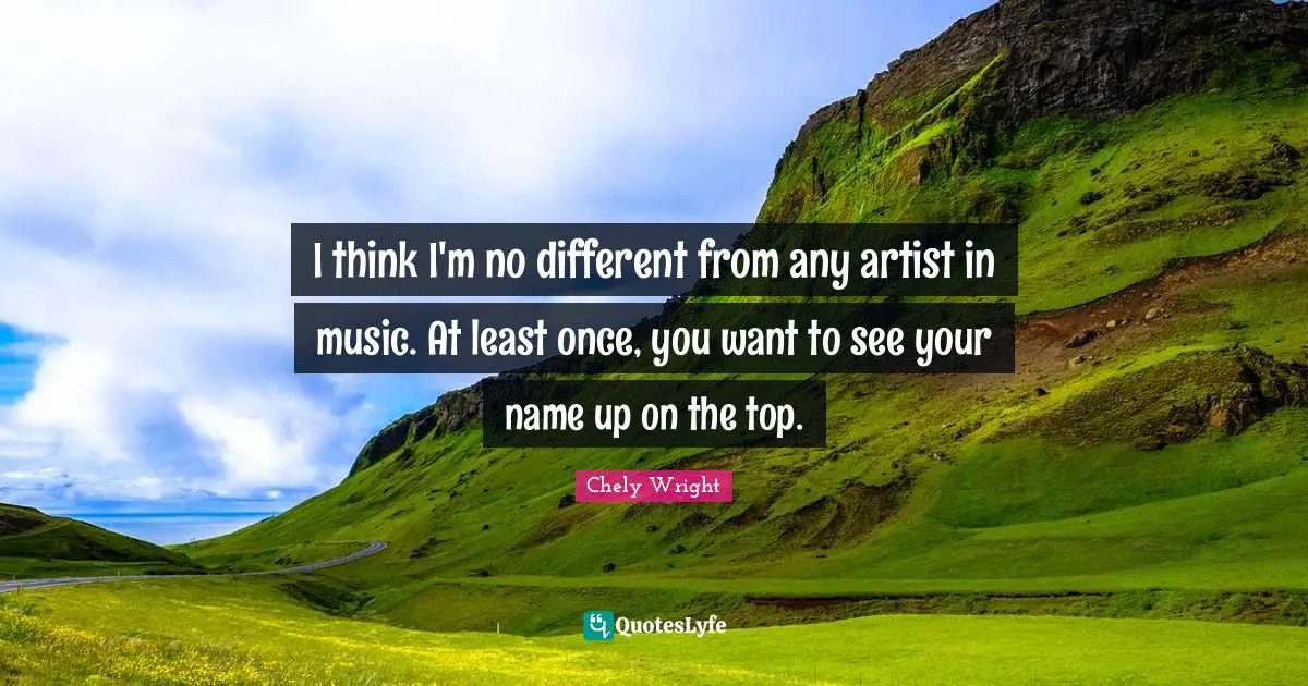 I think I'm no different from any artist in music. At least once, you want to see your name up on the top.