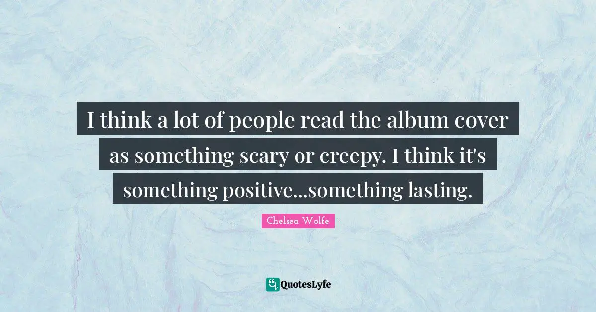 I think a lot of people read the album cover as something scary or creepy. I think it's something positive...something lasting.