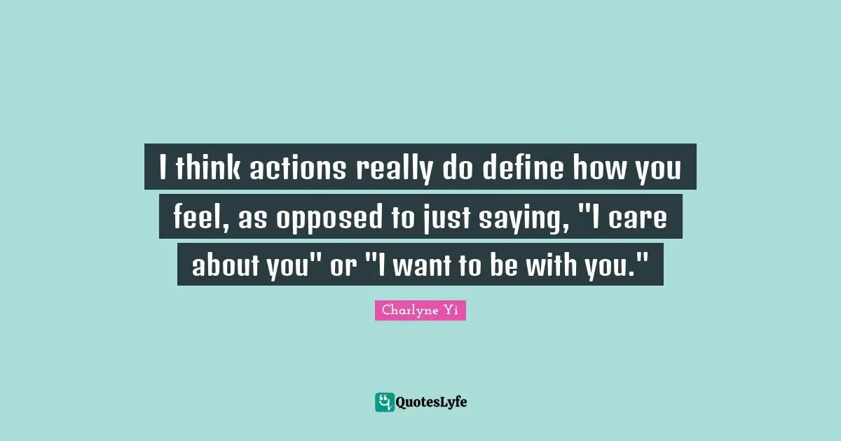 I think actions really do define how you feel, as opposed to just saying, "I care about you" or "I want to be with you."