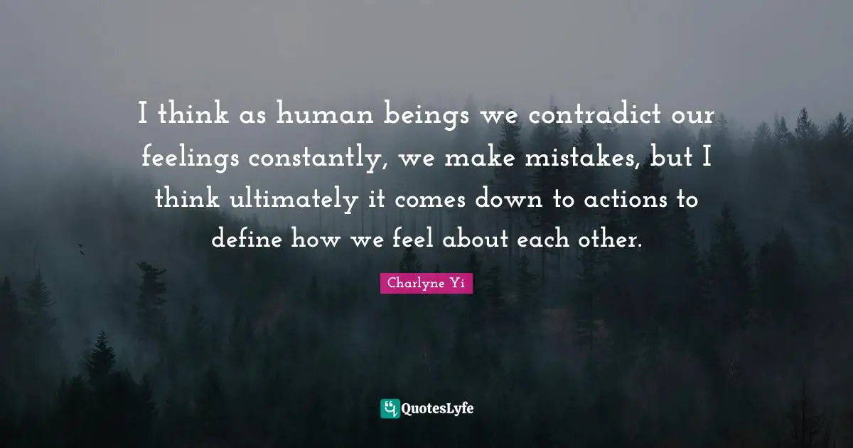 I think as human beings we contradict our feelings constantly, we make mistakes, but I think ultimately it comes down to actions to define how we feel about each other.