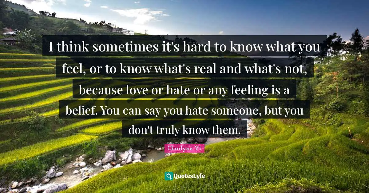 I think sometimes it's hard to know what you feel, or to know what's real and what's not, because love or hate or any feeling is a belief. You can say you hate someone, but you don't truly know them.