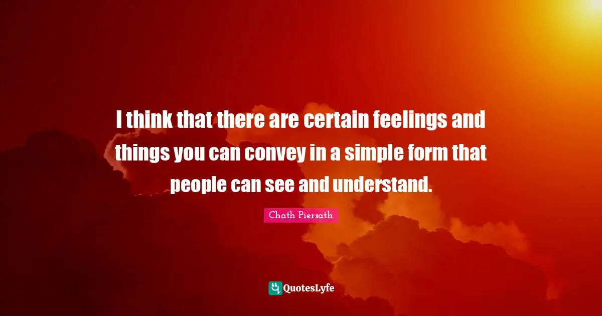 I think that there are certain feelings and things you can convey in a simple form that people can see and understand.