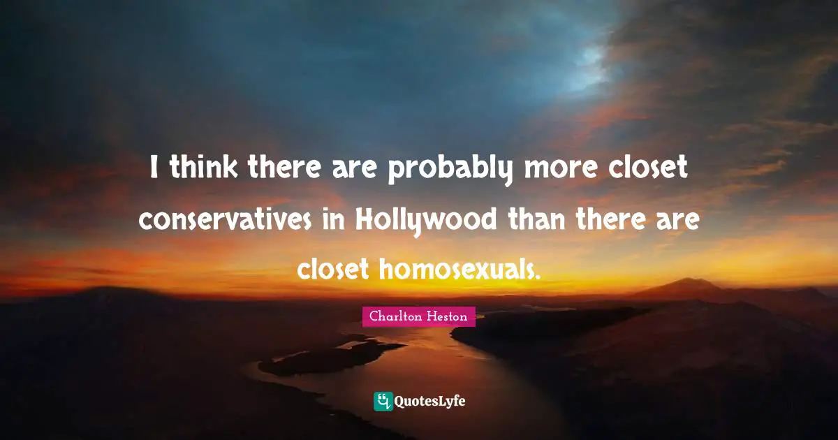 Charlton Heston Quotes: "I think there are probably more closet conservatives in Hollywood than there are closet homosexuals."