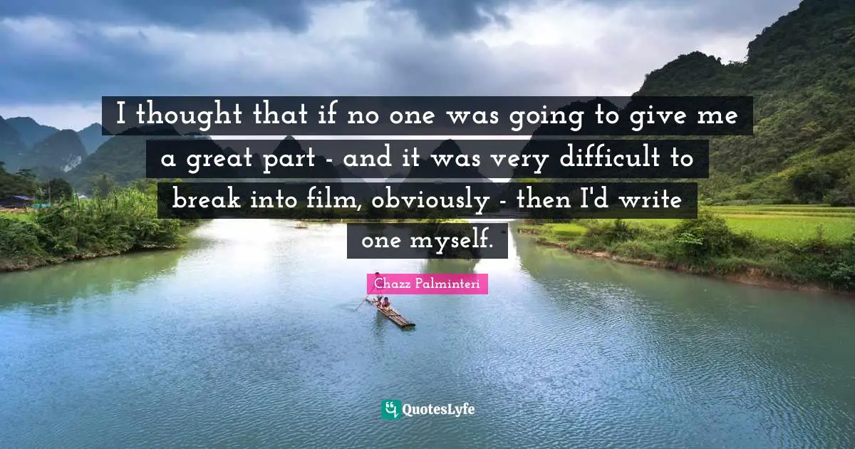 I thought that if no one was going to give me a great part - and it was very difficult to break into film, obviously - then I'd write one myself.