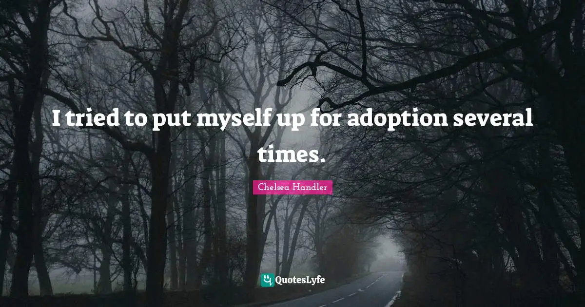 I tried to put myself up for adoption several times.