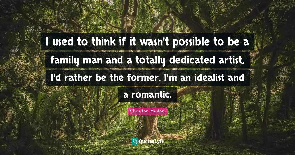 Charlton Heston Quotes: "I used to think if it wasn't possible to be a family man and a totally dedicated artist, I'd rather be the former. I'm an idealist and a romantic."