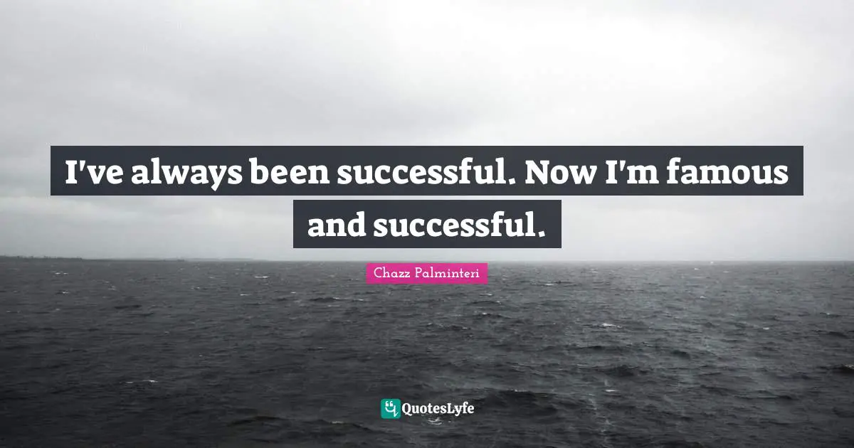 I've always been successful. Now I'm famous and successful.