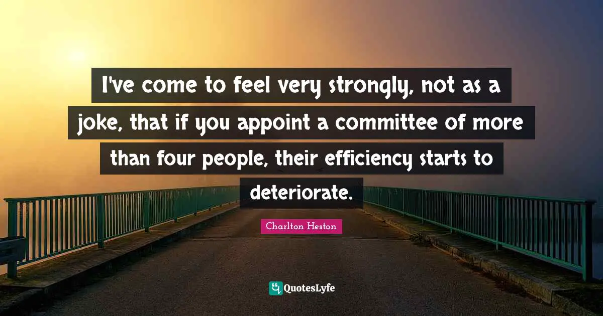 I've come to feel very strongly, not as a joke, that if you appoint a committee of more than four people, their efficiency starts to deteriorate.