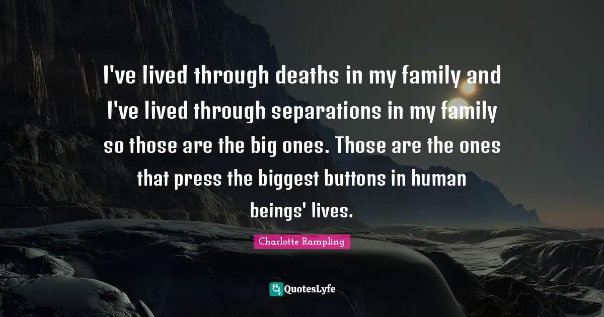 Charlotte Rampling Quotes: "I've lived through deaths in my family and I've lived through separations in my family so those are the big ones. Those are the ones that press the biggest buttons in human beings' lives."