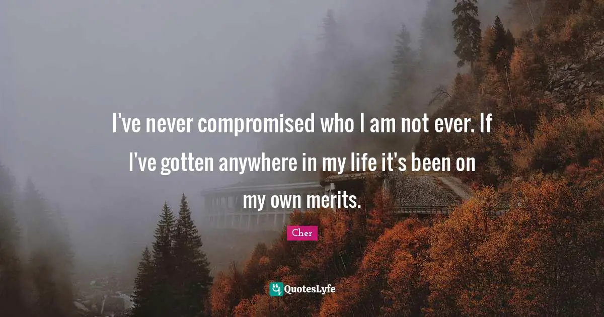 Cher Quotes: "I've never compromised who I am not ever. If I've gotten anywhere in my life it's been on my own merits."