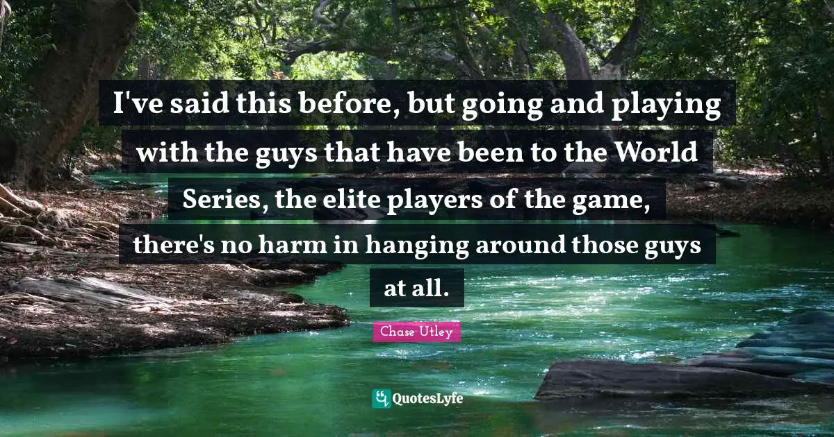 I've said this before, but going and playing with the guys that have been to the World Series, the elite players of the game, there's no harm in hanging around those guys at all.