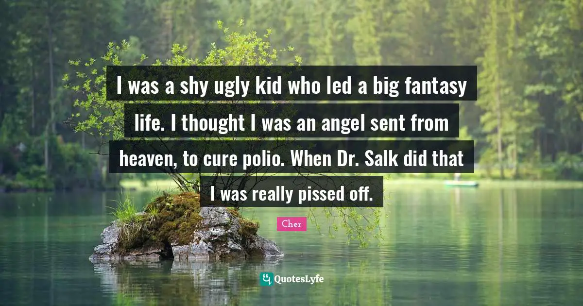 Pissed Off Quotes: "I was a shy ugly kid who led a big fantasy life. I thought I was an angel sent from heaven, to cure polio. When Dr. Salk did that I was really pissed off."