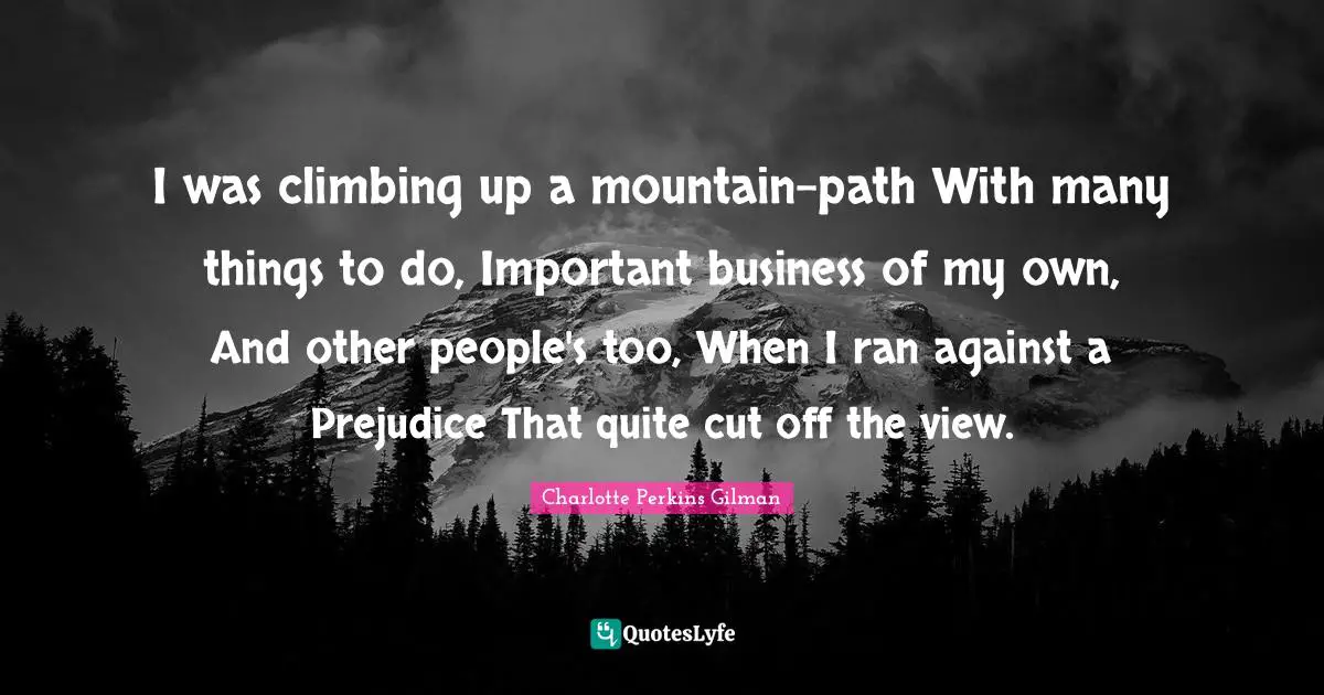 I was climbing up a mountain-path With many things to do, Important business of my own, And other people's too, When I ran against a Prejudice That quite cut off the view.