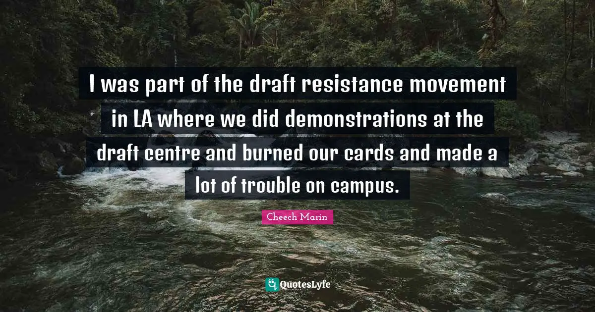 Centre Quotes: "I was part of the draft resistance movement in LA where we did demonstrations at the draft centre and burned our cards and made a lot of trouble on campus."