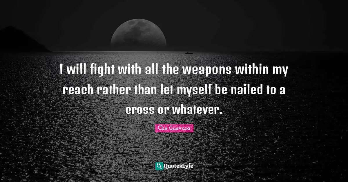 I will fight with all the weapons within my reach rather than let myself be nailed to a cross or whatever.