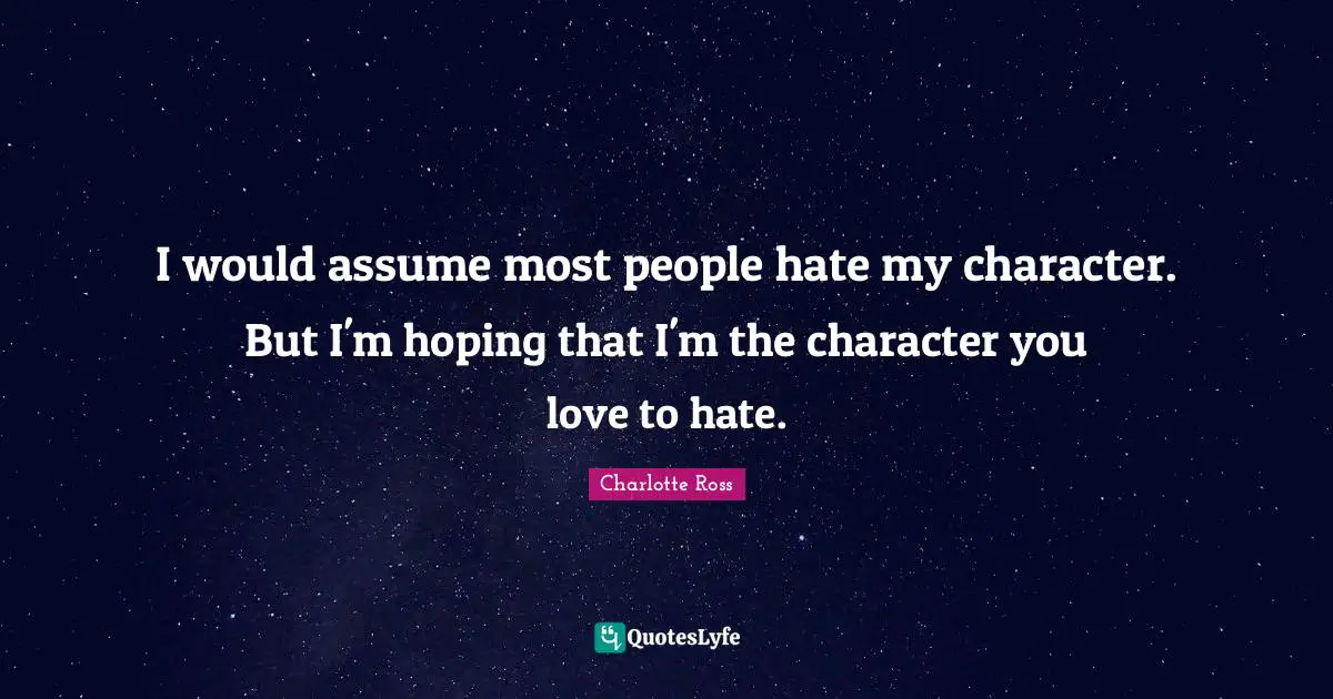I would assume most people hate my character. But I'm hoping that I'm the character you love to hate.