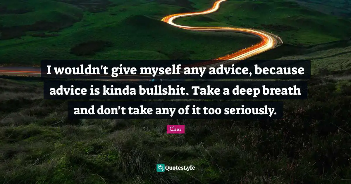 Cher Quotes: "I wouldn't give myself any advice, because advice is kinda bullshit. Take a deep breath and don't take any of it too seriously."