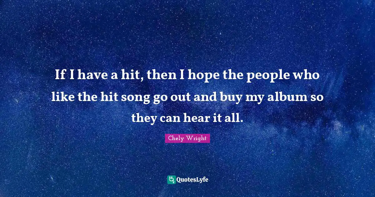 If I have a hit, then I hope the people who like the hit song go out and buy my album so they can hear it all.
