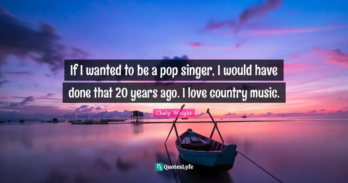 If I wanted to be a pop singer, I would have done that 20 years ago. I love country music.